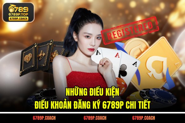 Những điều kiện điều khoản đăng ký 6789P chi tiết